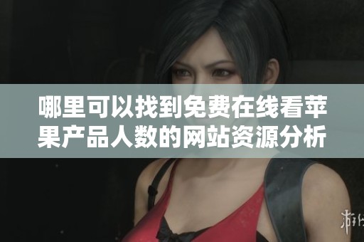 哪里可以找到免费在线看苹果产品人数的网站资源分析