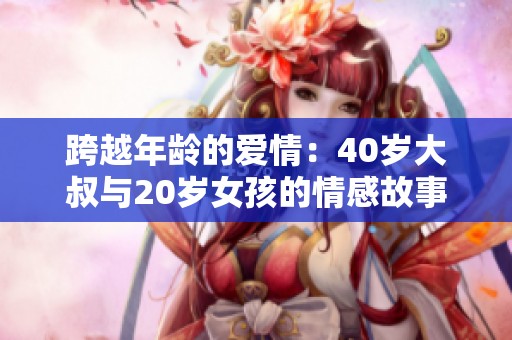 跨越年龄的爱情：40岁大叔与20岁女孩的情感故事