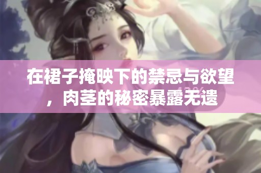 在裙子掩映下的禁忌与欲望，肉茎的秘密暴露无遗