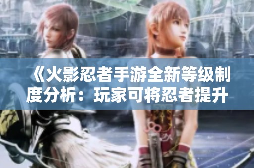 《火影忍者手游全新等级制度分析：玩家可将忍者提升至最高45级的秘诀》