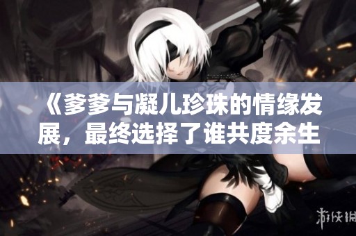 《爹爹与凝儿珍珠的情缘发展，最终选择了谁共度余生》