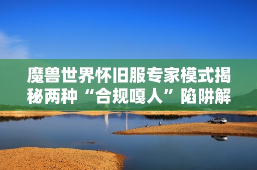 魔兽世界怀旧服专家模式揭秘两种“合规嘎人”陷阱解析