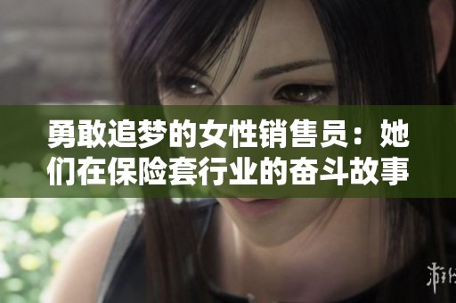 勇敢追梦的女性销售员：她们在保险套行业的奋斗故事