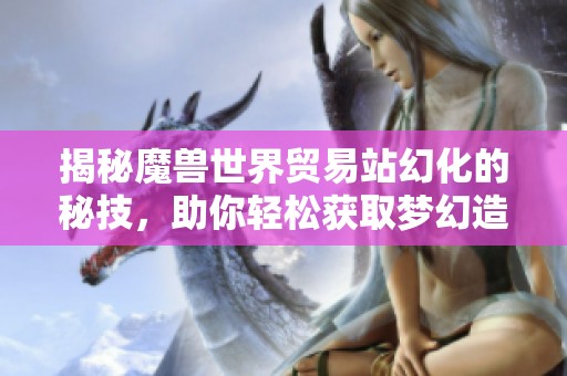 揭秘魔兽世界贸易站幻化的秘技，助你轻松获取梦幻造型的全攻略
