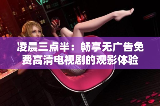 凌晨三点半：畅享无广告免费高清电视剧的观影体验