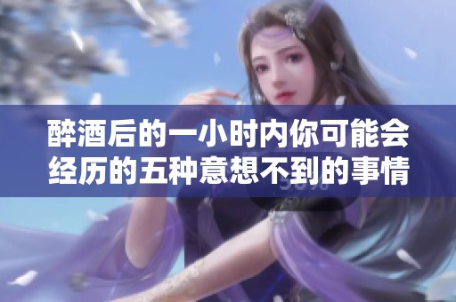 醉酒后的一小时内你可能会经历的五种意想不到的事情