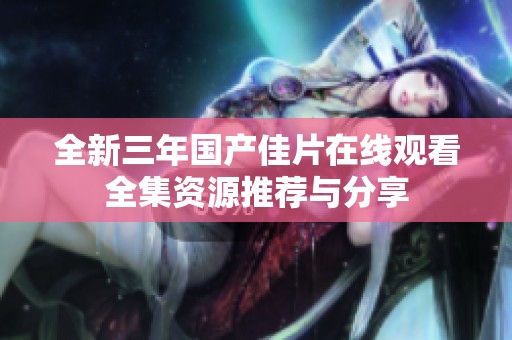 全新三年国产佳片在线观看全集资源推荐与分享