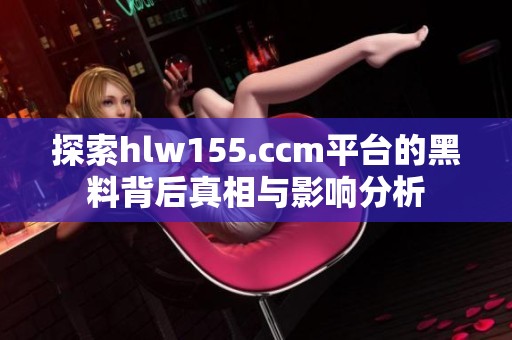 探索hlw155.ccm平台的黑料背后真相与影响分析