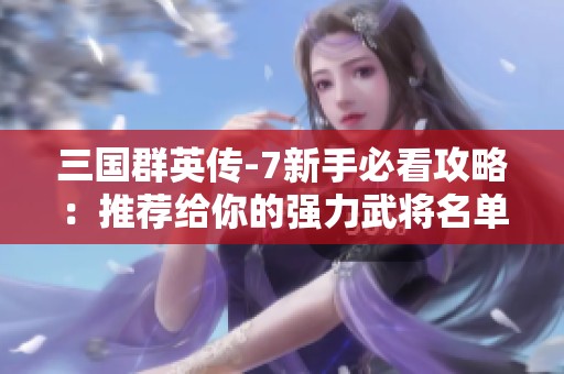 三国群英传-7新手必看攻略：推荐给你的强力武将名单和选择技巧