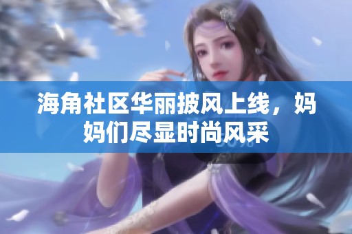海角社区华丽披风上线，妈妈们尽显时尚风采