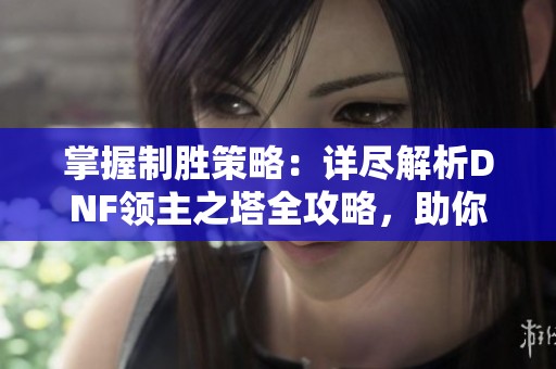 掌握制胜策略：详尽解析DNF领主之塔全攻略，助你轻松闯关与获取丰厚奖励