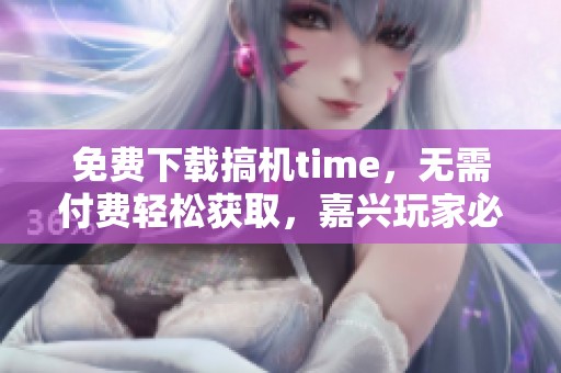 免费下载搞机time，无需付费轻松获取，嘉兴玩家必备！