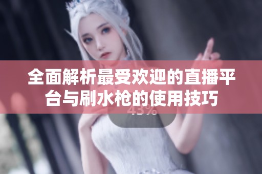 全面解析最受欢迎的直播平台与刷水枪的使用技巧