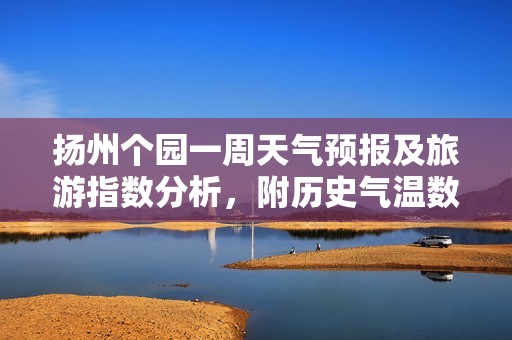 扬州个园一周天气预报及旅游指数分析，附历史气温数据供游客参考