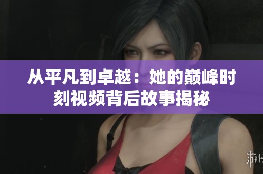 从平凡到卓越：她的巅峰时刻视频背后故事揭秘