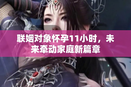 联姻对象怀孕11小时，未来牵动家庭新篇章