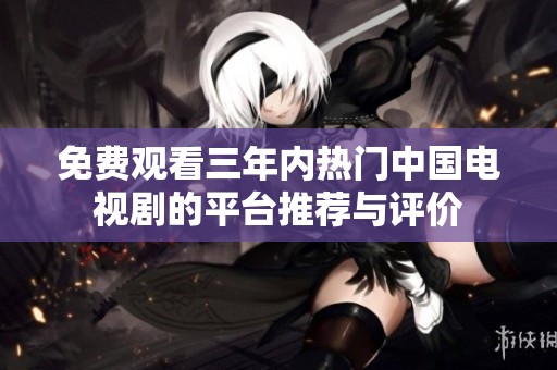 免费观看三年内热门中国电视剧的平台推荐与评价