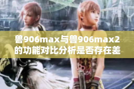兽906max与兽906max2的功能对比分析是否存在差异