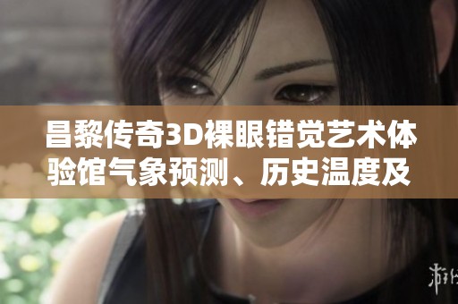 昌黎传奇3D裸眼错觉艺术体验馆气象预测、历史温度及今日旅游指数分析与探讨