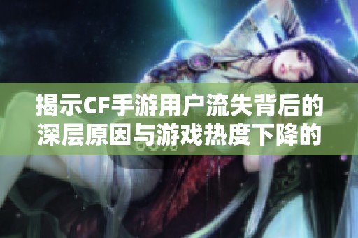 揭示CF手游用户流失背后的深层原因与游戏热度下降的真实动因