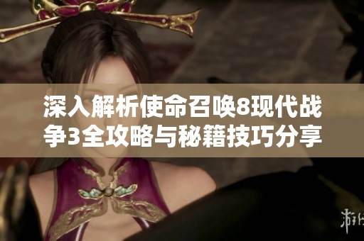 深入解析使命召唤8现代战争3全攻略与秘籍技巧分享