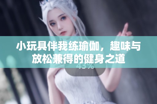 小玩具伴我练瑜伽，趣味与放松兼得的健身之道
