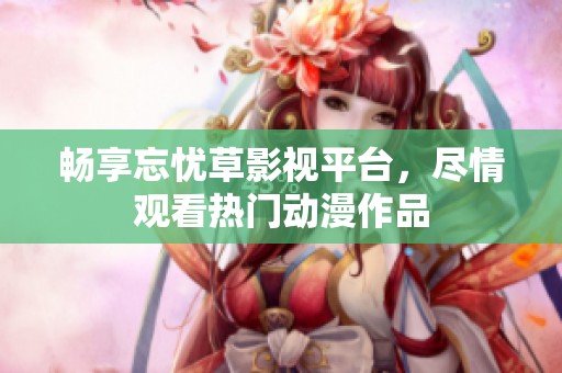 畅享忘忧草影视平台，尽情观看热门动漫作品
