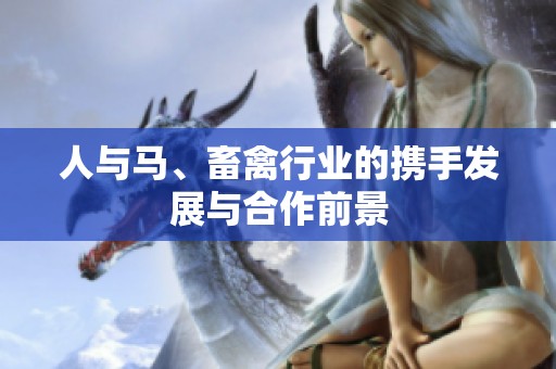 人与马、畜禽行业的携手发展与合作前景