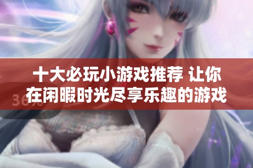 十大必玩小游戏推荐 让你在闲暇时光尽享乐趣的游戏精选列表