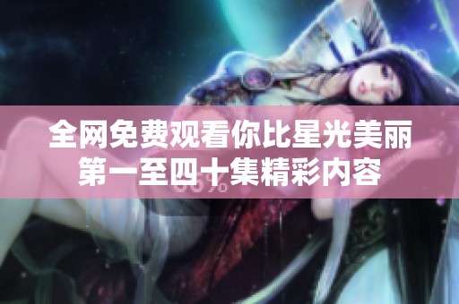 全网免费观看你比星光美丽第一至四十集精彩内容