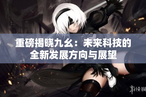 重磅揭晓九幺：未来科技的全新发展方向与展望