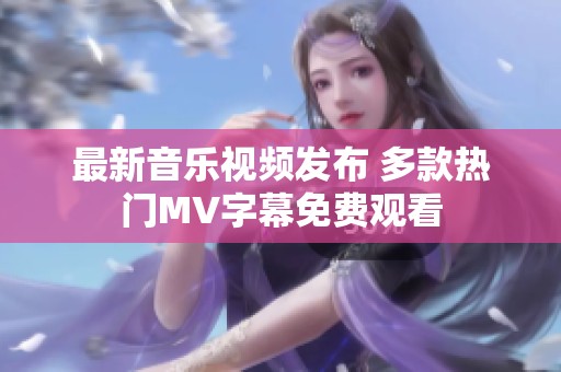 最新音乐视频发布 多款热门MV字幕免费观看