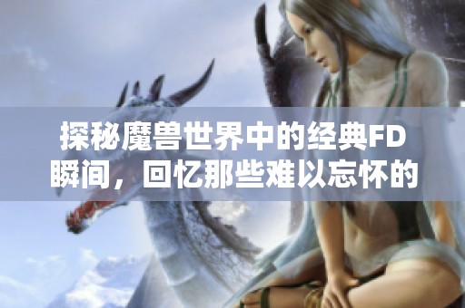探秘魔兽世界中的经典FD瞬间，回忆那些难以忘怀的冒险时刻