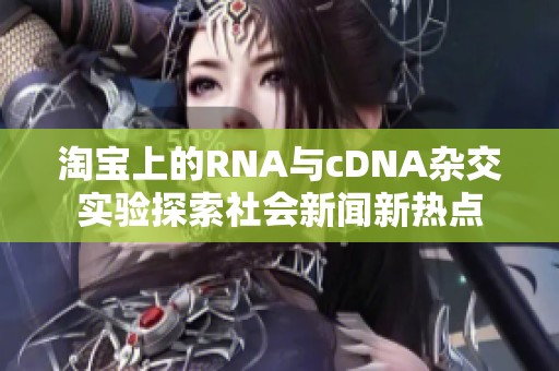 淘宝上的RNA与cDNA杂交实验探索社会新闻新热点