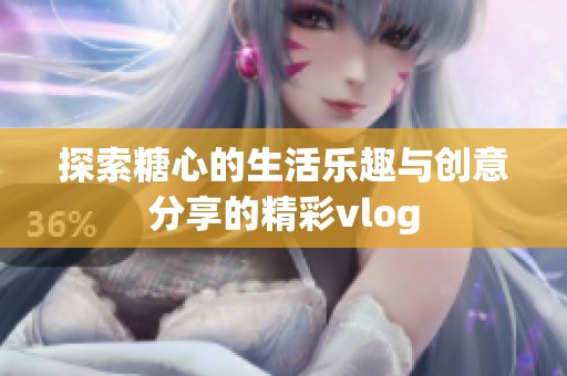 探索糖心的生活乐趣与创意分享的精彩vlog