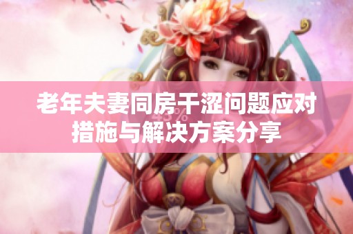 老年夫妻同房干涩问题应对措施与解决方案分享