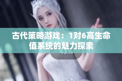 古代策略游戏：1对6高生命值系统的魅力探索