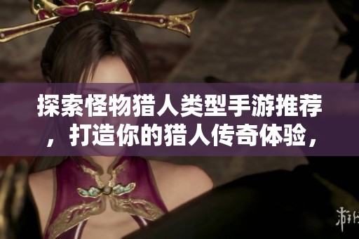 探索怪物猎人类型手游推荐，打造你的猎人传奇体验，畅享狩猎乐趣与技巧