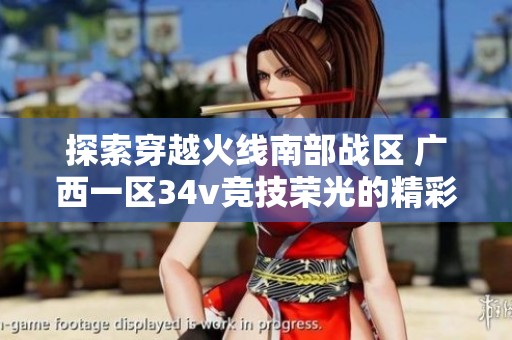 探索穿越火线南部战区 广西一区34v竞技荣光的精彩世界与战斗策略