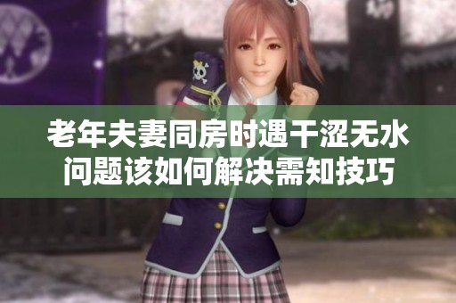 老年夫妻同房时遇干涩无水问题该如何解决需知技巧