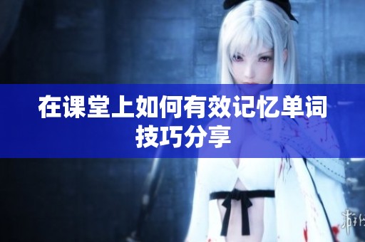 在课堂上如何有效记忆单词技巧分享