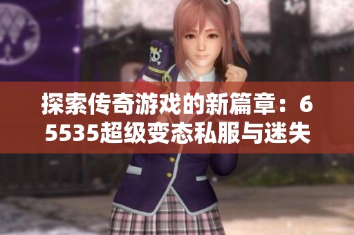 探索传奇游戏的新篇章：65535超级变态私服与迷失合击传奇的全新体验