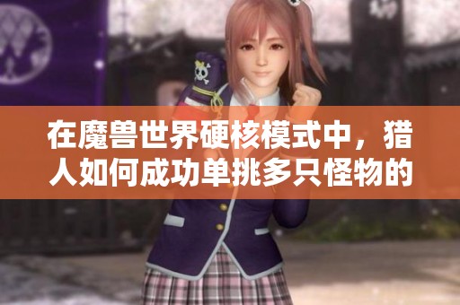 在魔兽世界硬核模式中，猎人如何成功单挑多只怪物的详细技巧与实用教学