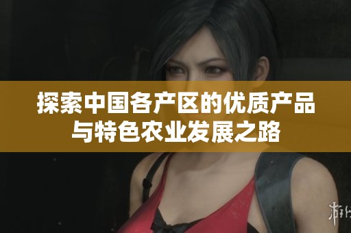 探索中国各产区的优质产品与特色农业发展之路
