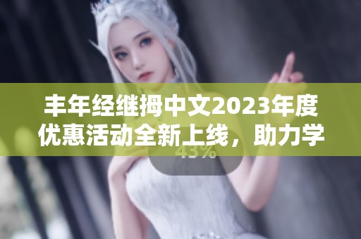 丰年经继拇中文2023年度优惠活动全新上线，助力学习成长