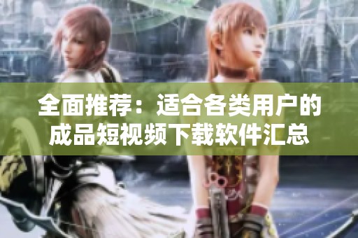 全面推荐：适合各类用户的成品短视频下载软件汇总