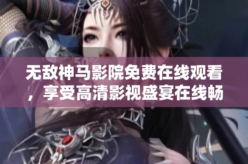无敌神马影院免费在线观看，享受高清影视盛宴在线畅看