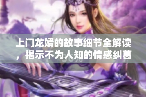 上门龙婿的故事细节全解读，揭示不为人知的情感纠葛