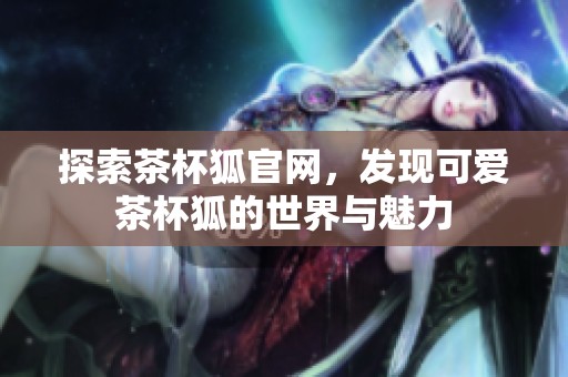探索茶杯狐官网，发现可爱茶杯狐的世界与魅力