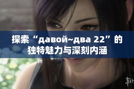 探索“давой~два 22”的独特魅力与深刻内涵